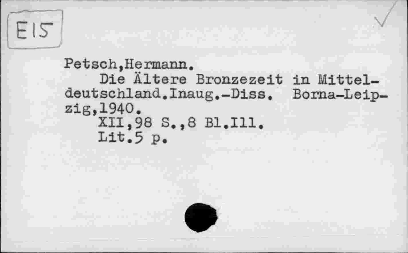 ﻿Petsch,Hermann.
Die Ältere Bronzezeit in Mittel-deut schland.. Inaug.—Diss. Boma-L e ip-zig,194O.
XII,98 S.,8 Bl.Ill.
Lit.5 P.